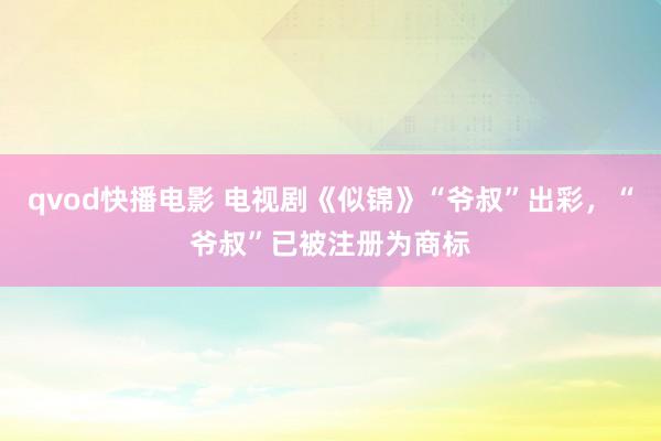 qvod快播电影 电视剧《似锦》“爷叔”出彩，“爷叔”已被注册为商标