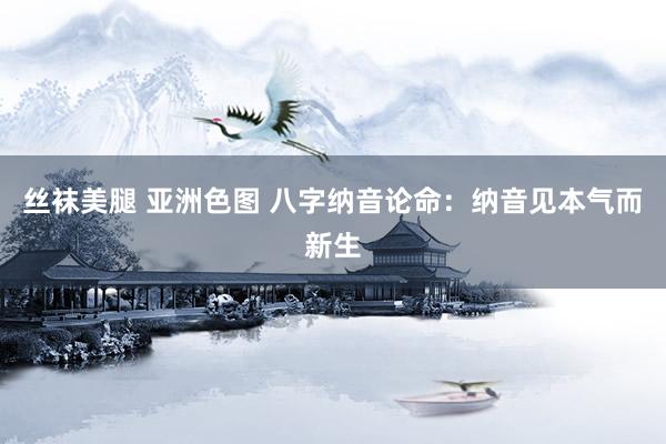 丝袜美腿 亚洲色图 八字纳音论命：纳音见本气而新生