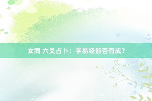 女同 六爻占卜：学易经能否有成？