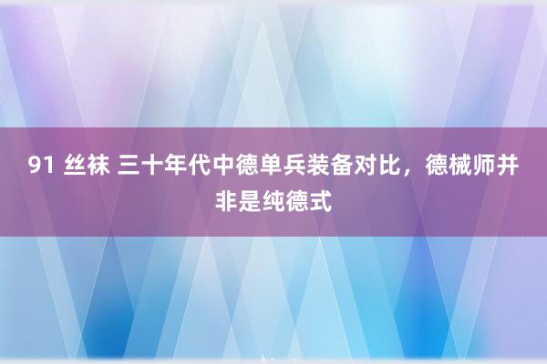 91 丝袜 三十年代中德单兵装备对比，德械师并非是纯德式
