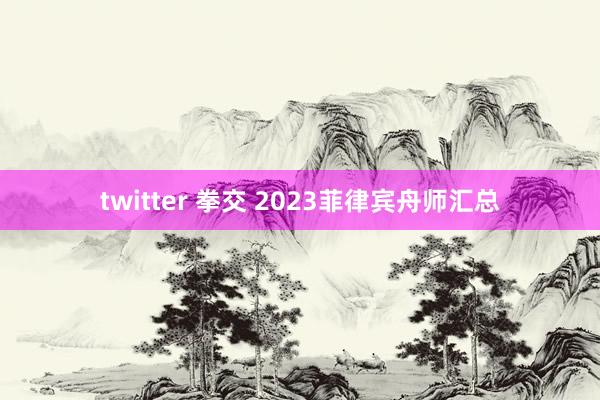 twitter 拳交 2023菲律宾舟师汇总