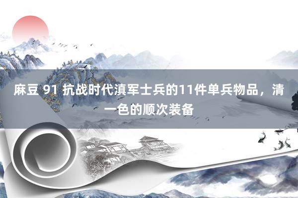 麻豆 91 抗战时代滇军士兵的11件单兵物品，清一色的顺次装备