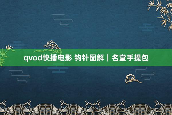 qvod快播电影 钩针图解｜名堂手提包