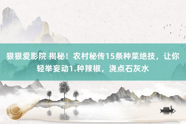 狠狠爱影院 揭秘!农村秘传15条种菜绝技,让你轻举妄动1.种辣椒,浇点石灰水