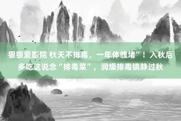 狠狠爱影院 秋天不排毒，一年体魄堵”！入秋后多吃这说念“排毒菜”，润燥排毒镇静过秋