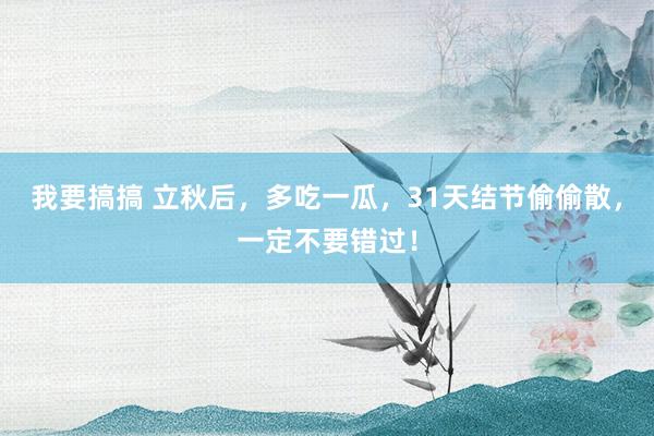 我要搞搞 立秋后，多吃一瓜，31天结节偷偷散，一定不要错过！
