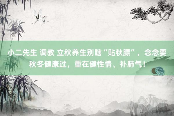 小二先生 调教 立秋养生别瞎“贴秋膘”，念念要秋冬健康过，重在健性情、补肺气！