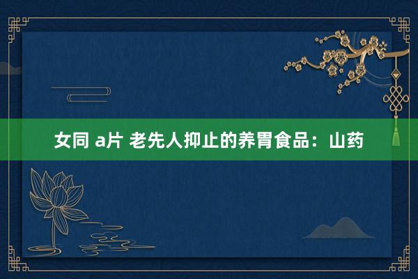 女同 a片 老先人抑止的养胃食品：山药