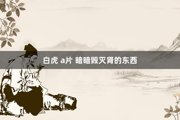 白虎 a片 暗暗毁灭肾的东西