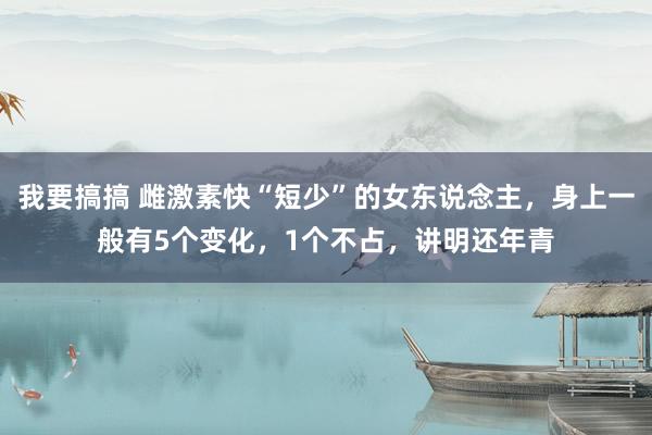 我要搞搞 雌激素快“短少”的女东说念主，身上一般有5个变化，1个不占，讲明还年青