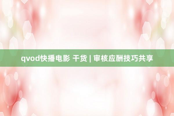 qvod快播电影 干货 | 审核应酬技巧共享