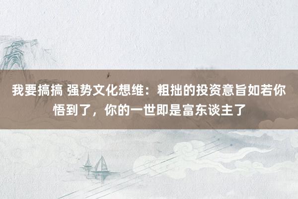 我要搞搞 强势文化想维：粗拙的投资意旨如若你悟到了，你的一世即是富东谈主了