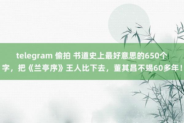 telegram 偷拍 书道史上最好意思的650个字，把《兰亭序》王人比下去，董其昌不竭60多年！
