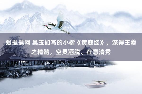 爱操操网 吴玉如写的小楷《黄庭经》，深得王羲之精髓，空灵洒脱、在意清秀