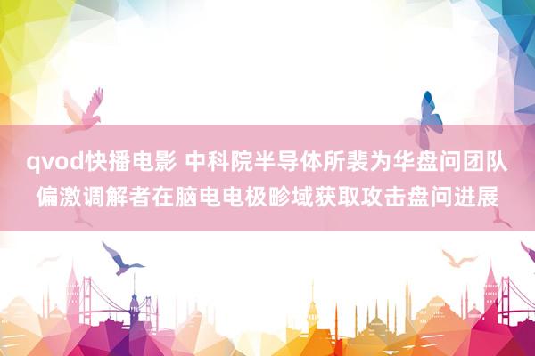 qvod快播电影 中科院半导体所裴为华盘问团队偏激调解者在脑电电极畛域获取攻击盘问进展