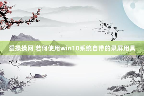 爱操操网 若何使用win10系统自带的录屏用具