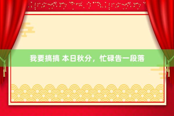 我要搞搞 本日秋分，忙碌告一段落