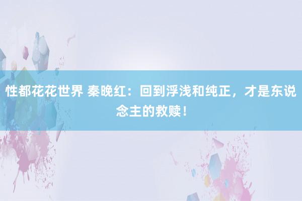 性都花花世界 秦晚红：回到浮浅和纯正，才是东说念主的救赎！
