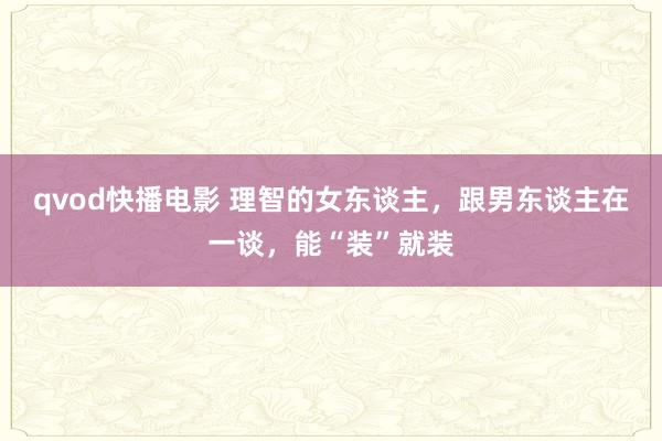 qvod快播电影 理智的女东谈主，跟男东谈主在一谈，能“装”就装