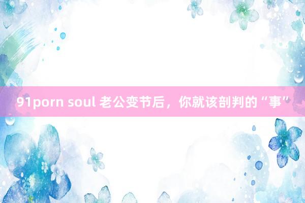 91porn soul 老公变节后，你就该剖判的“事”