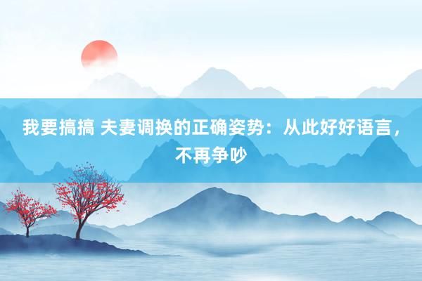我要搞搞 夫妻调换的正确姿势：从此好好语言，不再争吵