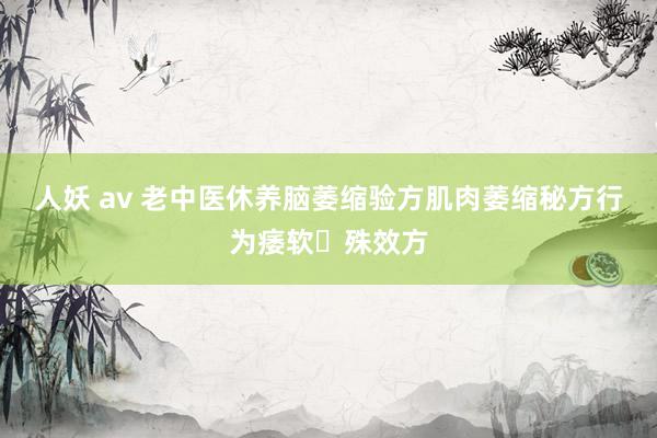 人妖 av 老中医休养脑萎缩验方肌肉萎缩秘方行为痿软​殊效方