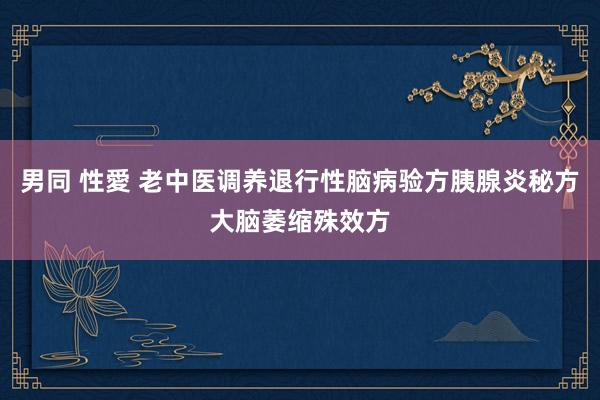 男同 性愛 老中医调养退行性脑病验方胰腺炎秘方大脑萎缩殊效方