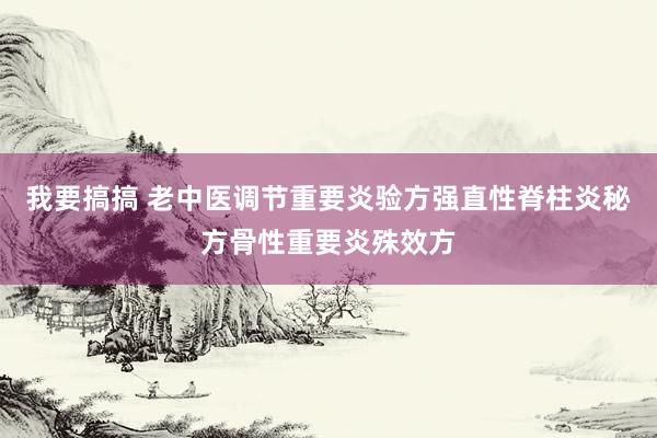 我要搞搞 老中医调节重要炎验方强直性脊柱炎秘方骨性重要炎殊效方