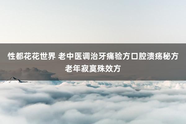 性都花花世界 老中医调治牙痛验方口腔溃疡秘方老年寂寞殊效方