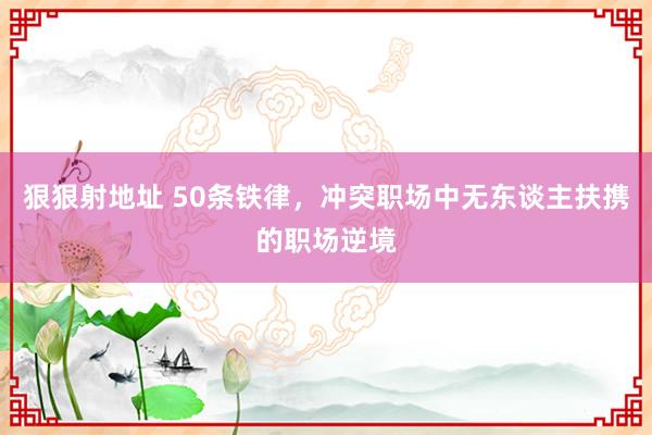 狠狠射地址 50条铁律，冲突职场中无东谈主扶携的职场逆境
