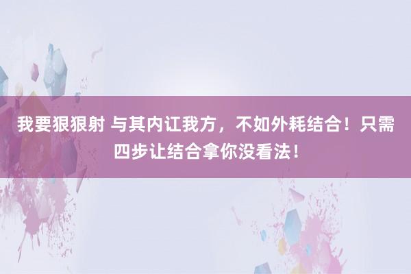 我要狠狠射 与其内讧我方，不如外耗结合！只需四步让结合拿你没看法！