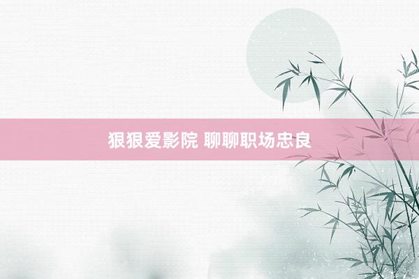 狠狠爱影院 聊聊职场忠良