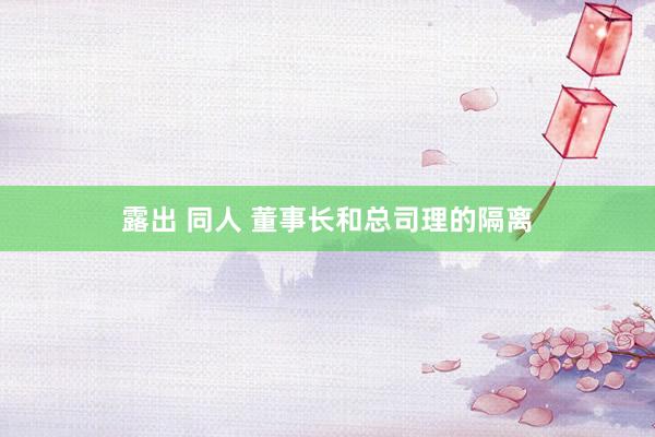 露出 同人 董事长和总司理的隔离