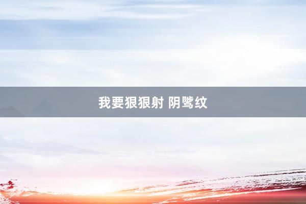 我要狠狠射 阴骘纹