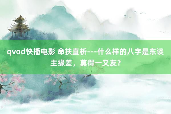 qvod快播电影 命扶直析---什么样的八字是东谈主缘差，莫得一又友？