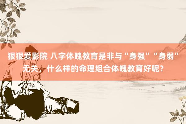 狠狠爱影院 八字体魄教育是非与“身强”“身弱”无关，什么样的命理组合体魄教育好呢？