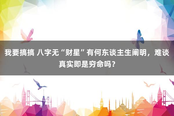 我要搞搞 八字无“财星”有何东谈主生阐明，难谈真实即是穷命吗？