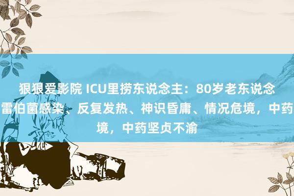狠狠爱影院 ICU里捞东说念主：80岁老东说念主肺炎克雷伯菌感染、反复发热、神识昏庸、情况危境，中药坚贞不渝