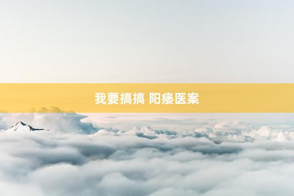 我要搞搞 阳痿医案