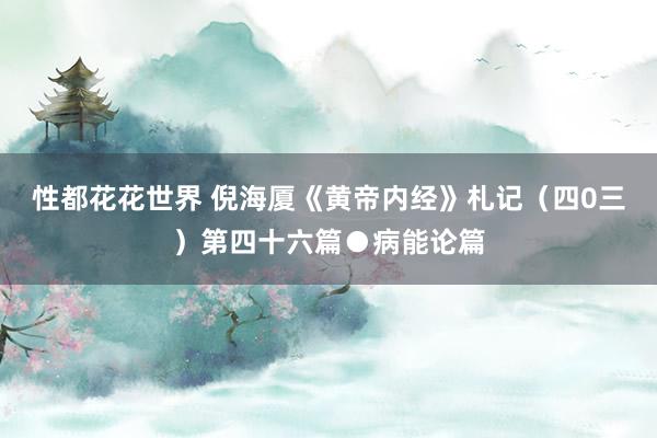 性都花花世界 倪海厦《黄帝内经》札记（四0三）第四十六篇●病能论篇