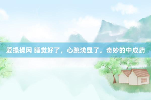 爱操操网 睡觉好了，心跳浅显了。奇妙的中成药