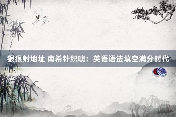 狠狠射地址 南希针织噢：英语语法填空满分时代