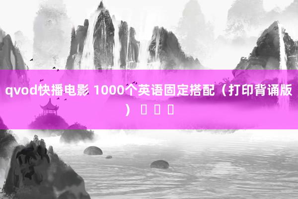 qvod快播电影 1000个英语固定搭配（打印背诵版） ​​​