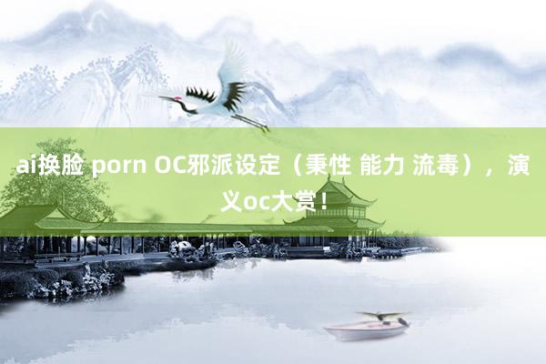 ai换脸 porn OC邪派设定（秉性 能力 流毒），演义oc大赏！