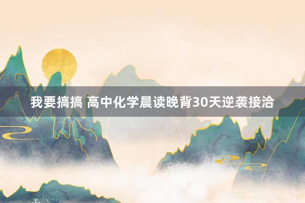 我要搞搞 高中化学晨读晚背30天逆袭接洽
