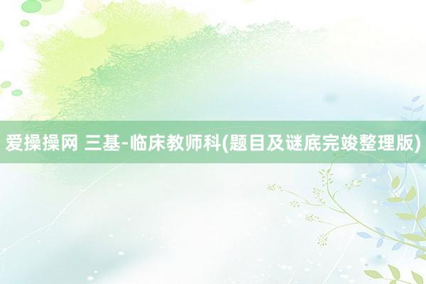 爱操操网 三基-临床教师科(题目及谜底完竣整理版)