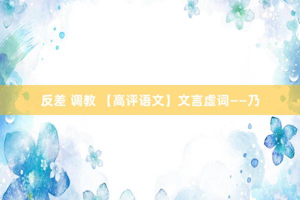 反差 调教 【高评语文】文言虚词——乃