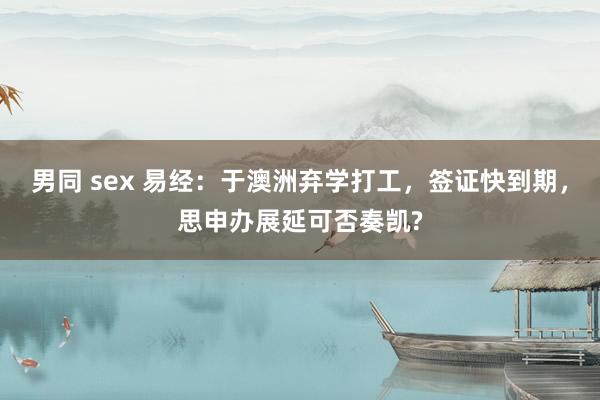 男同 sex 易经：于澳洲弃学打工，签证快到期，思申办展延可否奏凯?