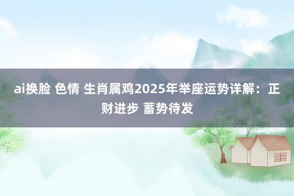 ai换脸 色情 生肖属鸡2025年举座运势详解：正财进步 蓄势待发