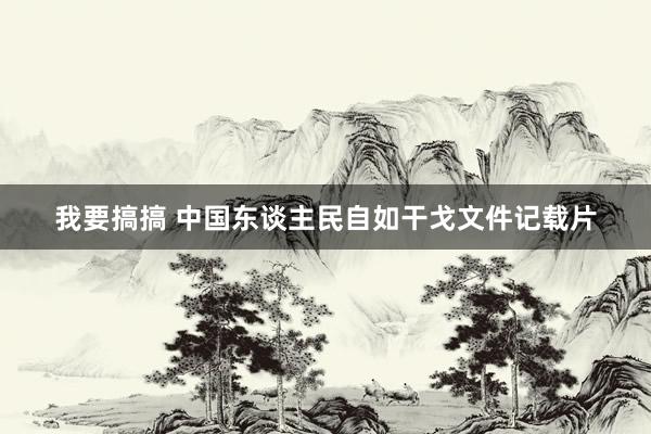 我要搞搞 中国东谈主民自如干戈文件记载片
